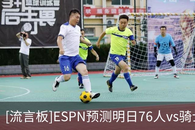 [流言板]ESPN预测明日76人vs骑士：76人胜率70.8%，骑士胜率29.2%